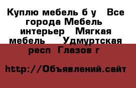 Куплю мебель б/у - Все города Мебель, интерьер » Мягкая мебель   . Удмуртская респ.,Глазов г.